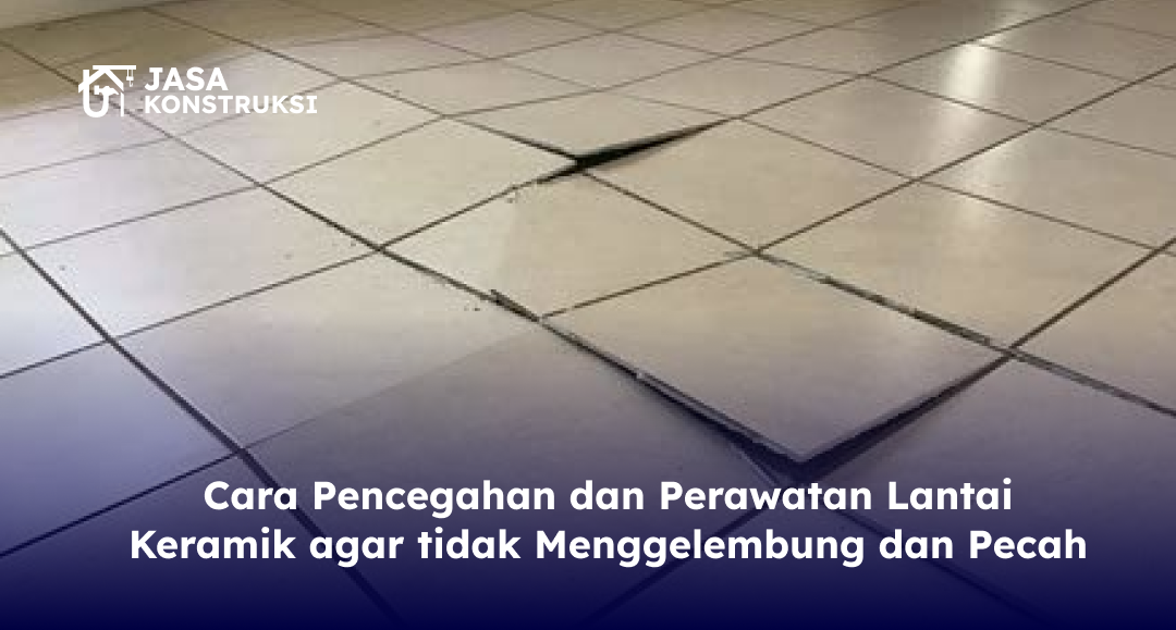 Cara Pencegahan dan Perawatan Lantai Keramik agar tidak Menggelembung dan Pecah