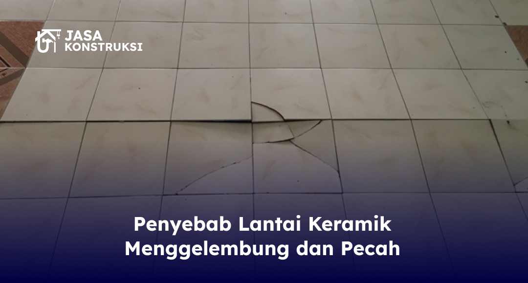 Penyebab Lantai Keramik Menggelembung dan Pecah