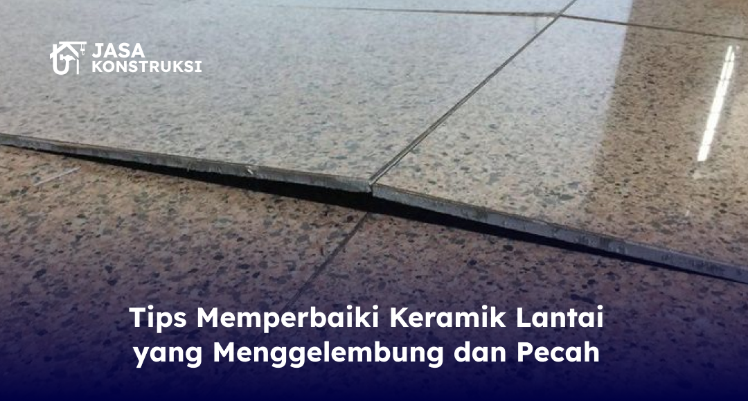 Tips Memperbaiki Keramik Lantai yang Menggelembung dan Pecah