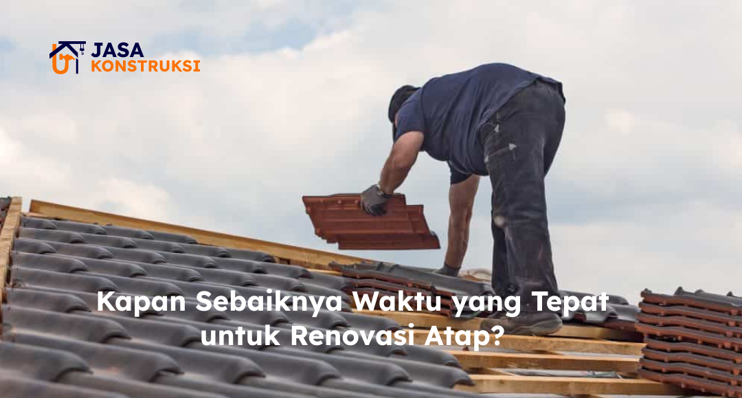 Kapan Sebaiknya Waktu yang Tepat untuk Renovasi Atap?