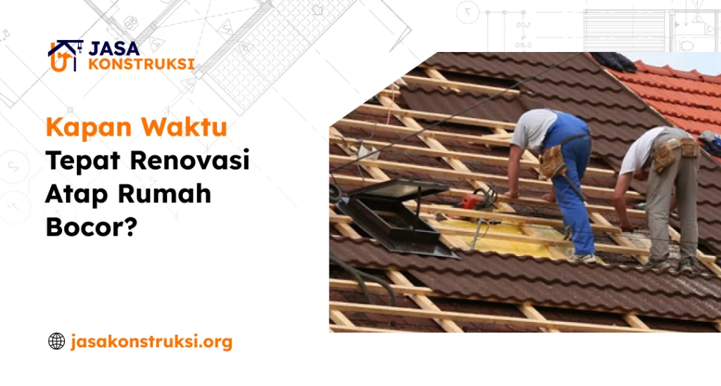 Kapan Waktu Tepat Renovasi Atap Rumah Bocor?