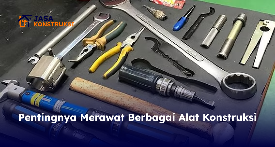 Pentingnya Merawat Berbagai Alat Konstruksi