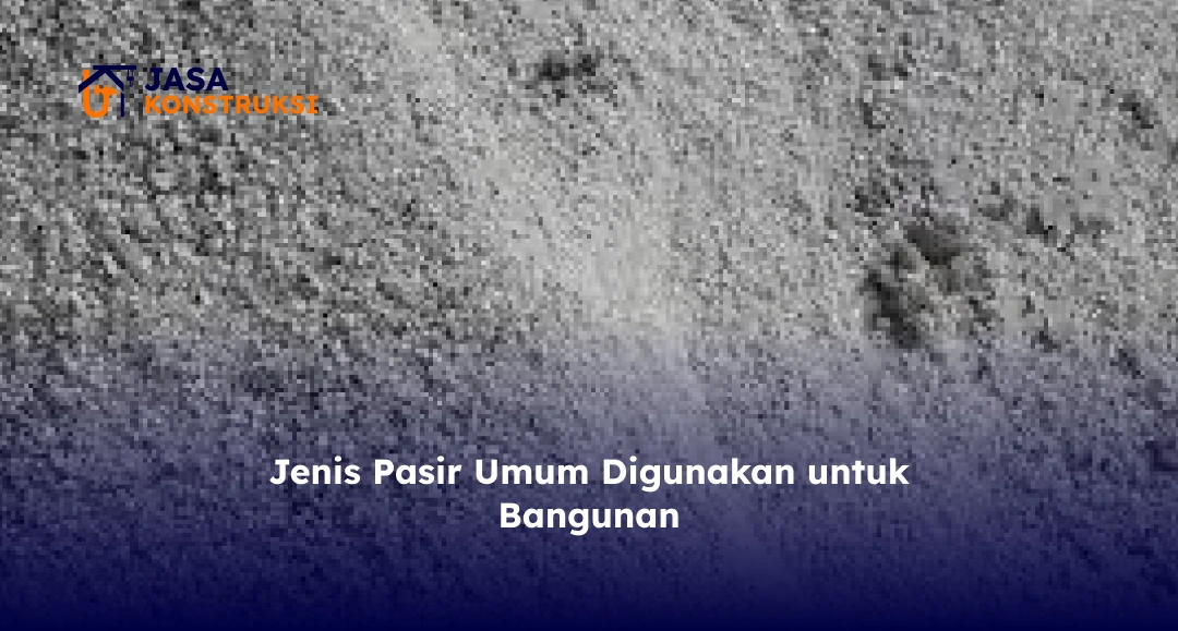Jenis Pasir Umum Digunakan untuk Bangunan