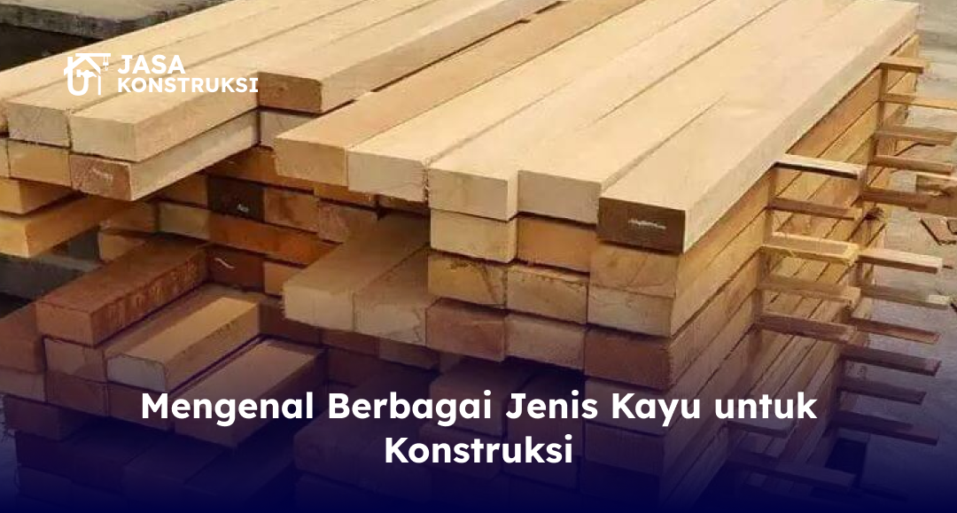 Mengenal Berbagai Jenis Kayu untuk Konstruksi