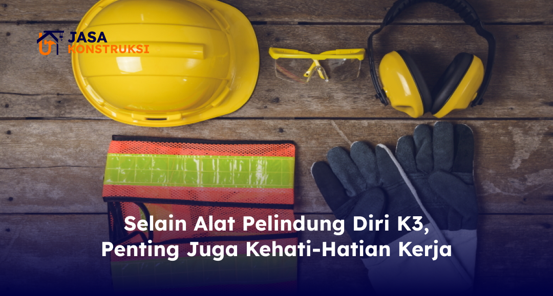 Selain Alat Pelindung Diri K3, Penting Juga Kehati-Hatian Kerja
