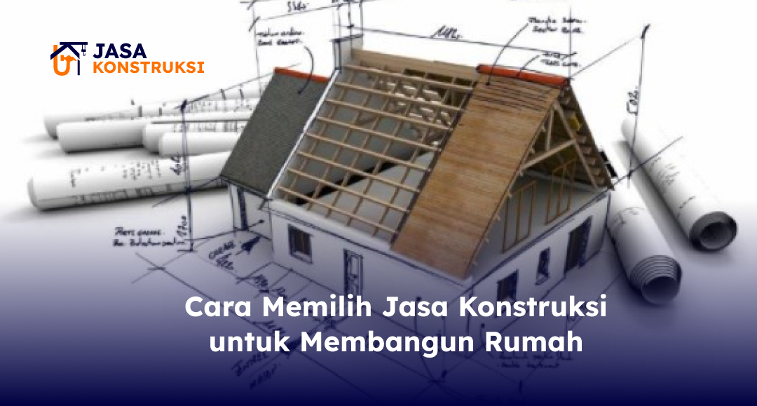 Cara Memilih Jasa Konstruksi untuk Membangun Rumah