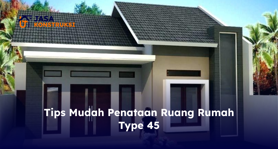 Tips Mudah Penataan Ruang Rumah Type 45