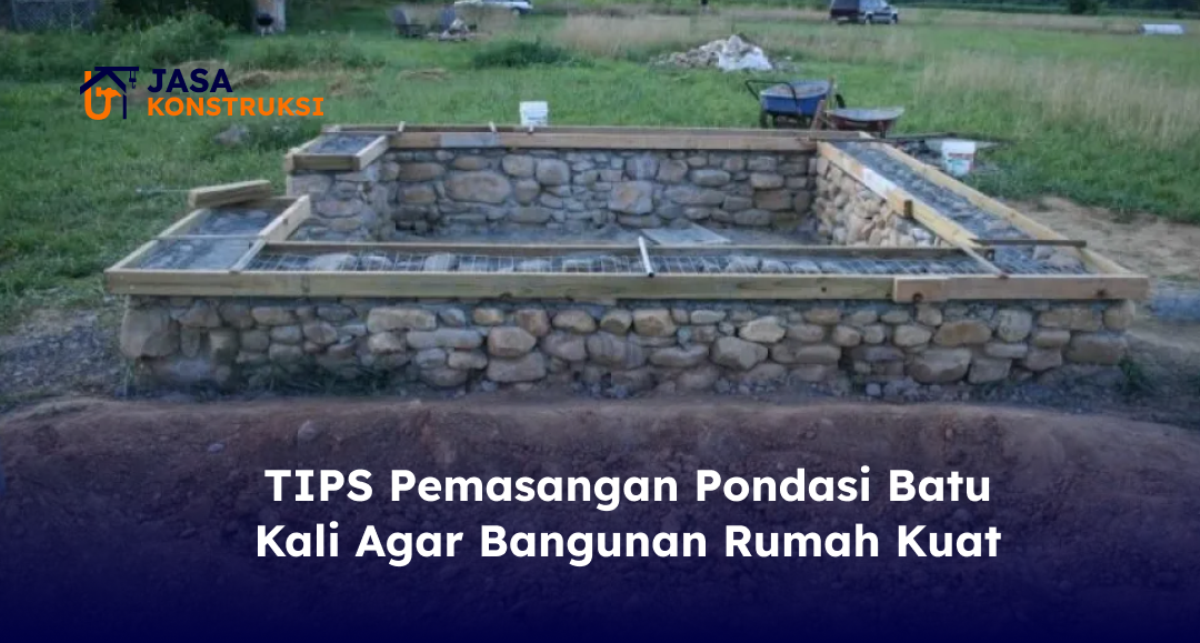 04 Tips Pemasangan Pondasi Batu Kali agar Bangunan Rumah Kuat