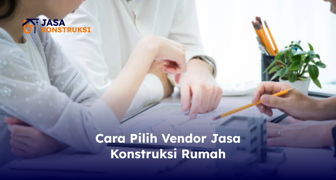Cara Pilih Vendor Jasa Konstruksi Rumah