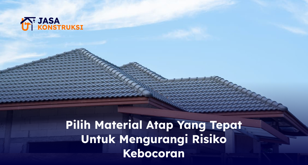 04 Pilih Material Atap yang Tepat untuk Mengurangi Risiko Kebocoran