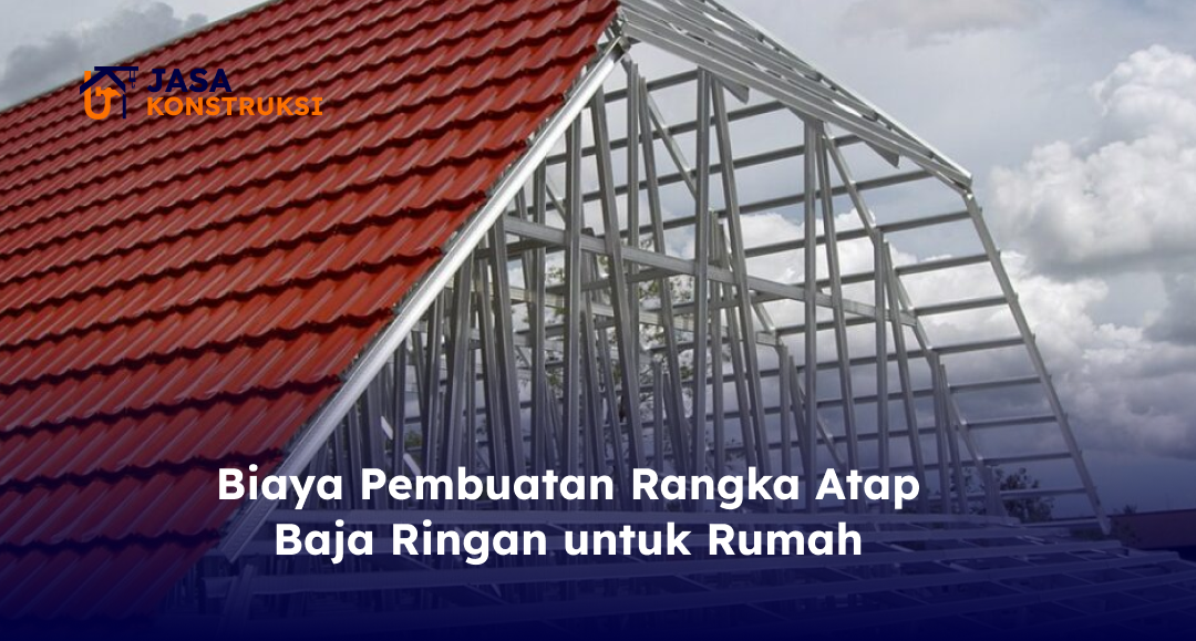 Biaya Pembuatan Rangka Atap Baja Ringan untuk Rumah