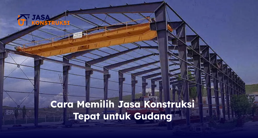 Cara Memilih Jasa Konstruksi yang Tepat untuk Bangun Gudang