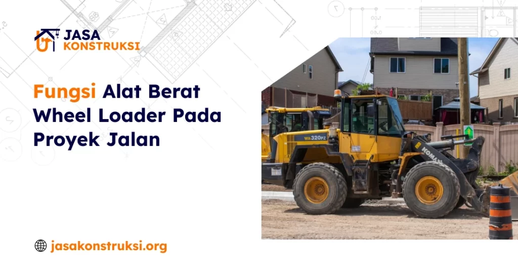 Fungsi Alat Berat Wheel Loader Pada Proyek Jalan