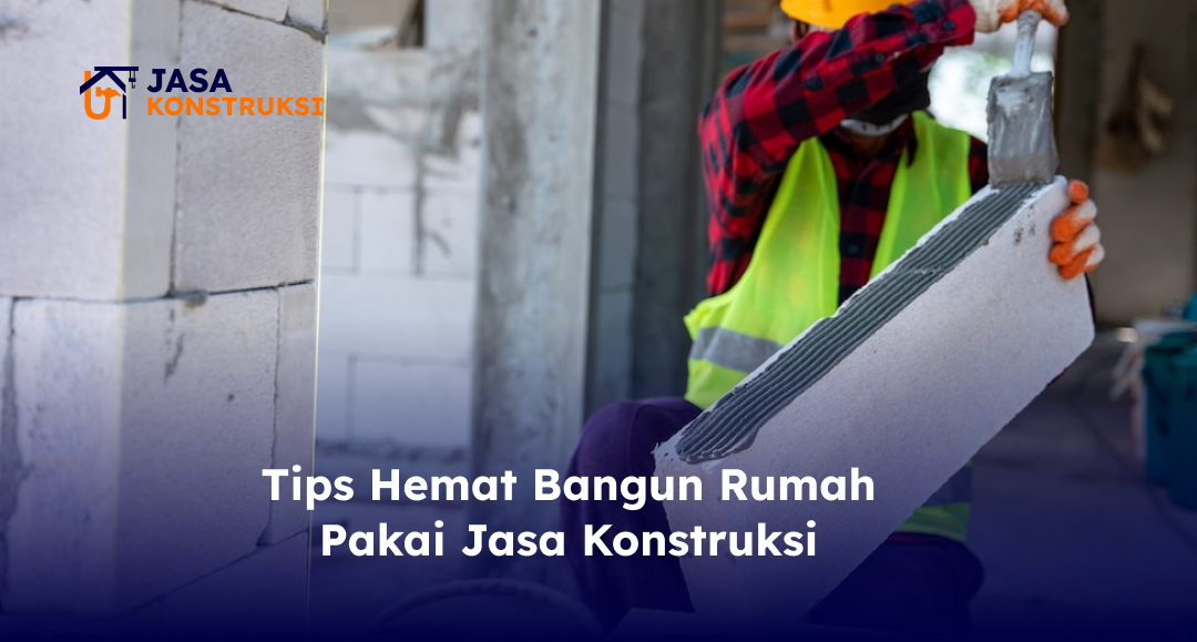 Tips Hemat Bangun Rumah Pakai Jasa Konstruksi